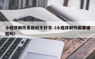 丹东小程序制作系统好不好学（小程序制作需要编程吗）