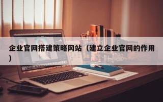 丹东企业官网搭建策略网站（建立企业官网的作用）
