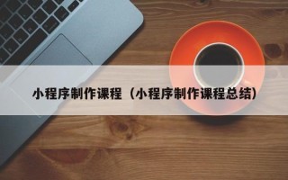 丹东小程序制作课程（小程序制作课程总结）
