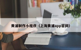 丹东黄浦制作小程序（上海黄浦app官网）