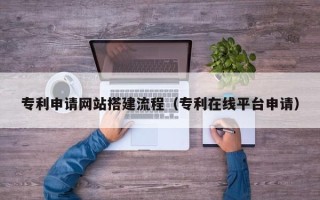 丹东专利申请网站搭建流程（专利在线平台申请）