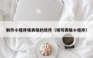 丹东制作小程序填表格的软件（填写表格小程序）