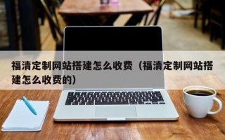 丹东福清定制网站搭建怎么收费（福清定制网站搭建怎么收费的）