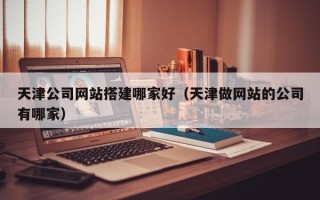 丹东天津公司网站搭建哪家好（天津做网站的公司有哪家）