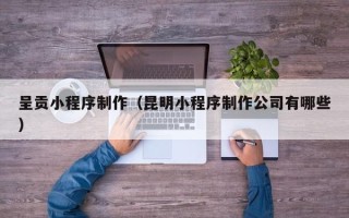 丹东呈贡小程序制作（昆明小程序制作公司有哪些）