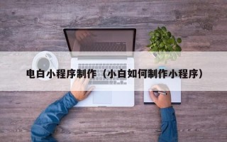 丹东电白小程序制作（小白如何制作小程序）