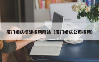 丹东厦门婚庆搭建招聘网站（厦门婚庆公司招聘）