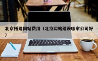 丹东北京搭建网站费用（北京网站建设哪家公司好）