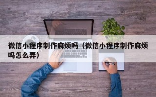 丹东微信小程序制作麻烦吗（微信小程序制作麻烦吗怎么弄）