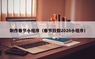 丹东制作春节小程序（春节放假2020小程序）