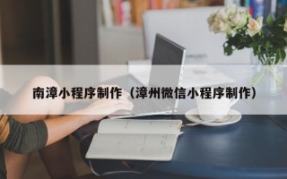 丹东南漳小程序制作（漳州微信小程序制作）