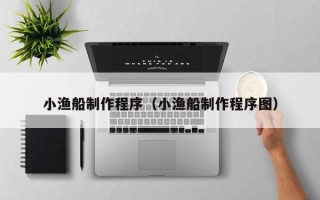 丹东小渔船制作程序（小渔船制作程序图）