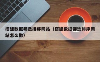 丹东搭建数据筛选排序网站（搭建数据筛选排序网站怎么做）
