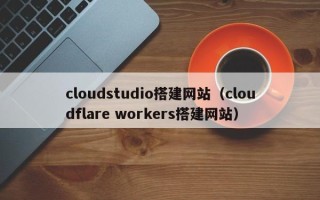 丹东cloudstudio搭建网站（cloudflare workers搭建网站）