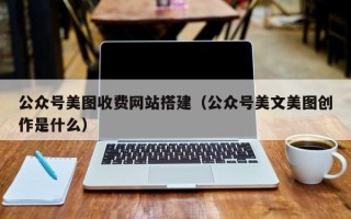 丹东公众号美图收费网站搭建（公众号美文美图创作是什么）