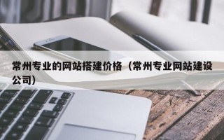 丹东常州专业的网站搭建价格（常州专业网站建设公司）