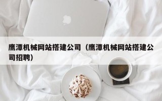 丹东鹰潭机械网站搭建公司（鹰潭机械网站搭建公司招聘）