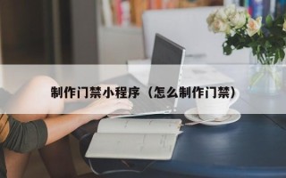 丹东制作门禁小程序（怎么制作门禁）